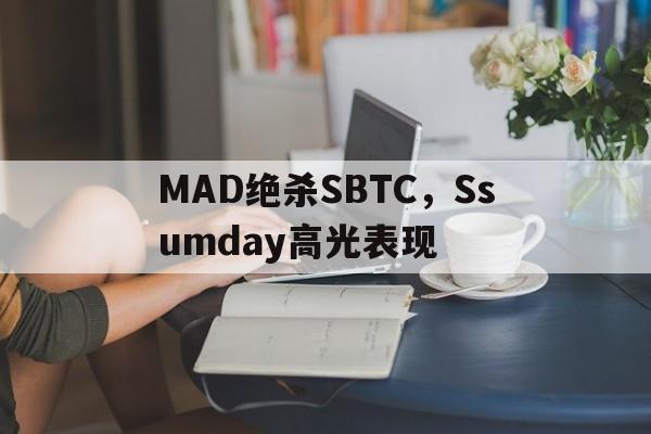 MAD绝杀SBTC，Ssumday高光表现的简单介绍